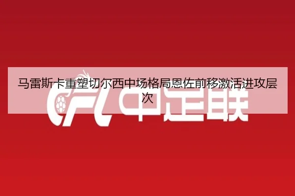 马雷斯卡重塑切尔西中场格局恩佐前移激活进攻层次