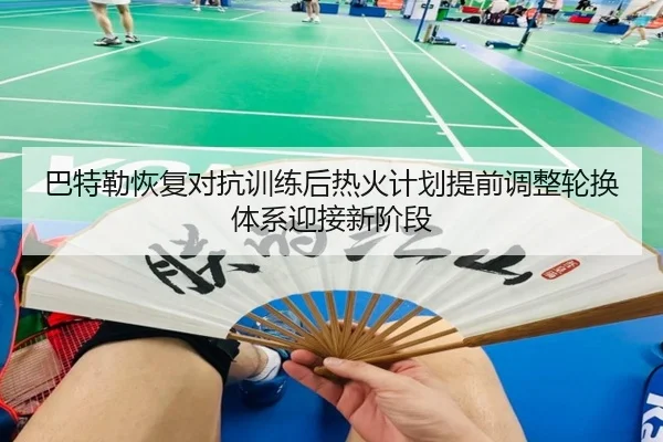 巴特勒恢复对抗训练后热火计划提前调整轮换体系迎接新阶段