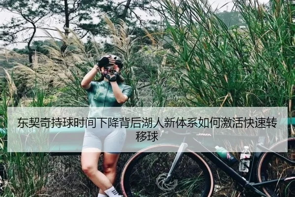 东契奇持球时间下降背后湖人新体系如何激活快速转移球